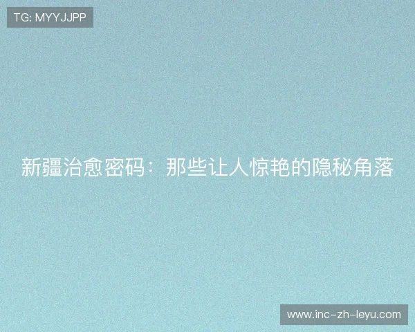 新疆治愈密码:那些让人惊艳的隐秘角落 新疆治愈密码:那些让人惊艳的隐秘角落